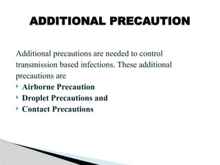 Additional precautions are needed to control
transmission based infections. These additional
precautions are
 Airborne Precaution
 Droplet Precautions and
 Contact Precautions
ADDITIONAL PRECAUTION
 