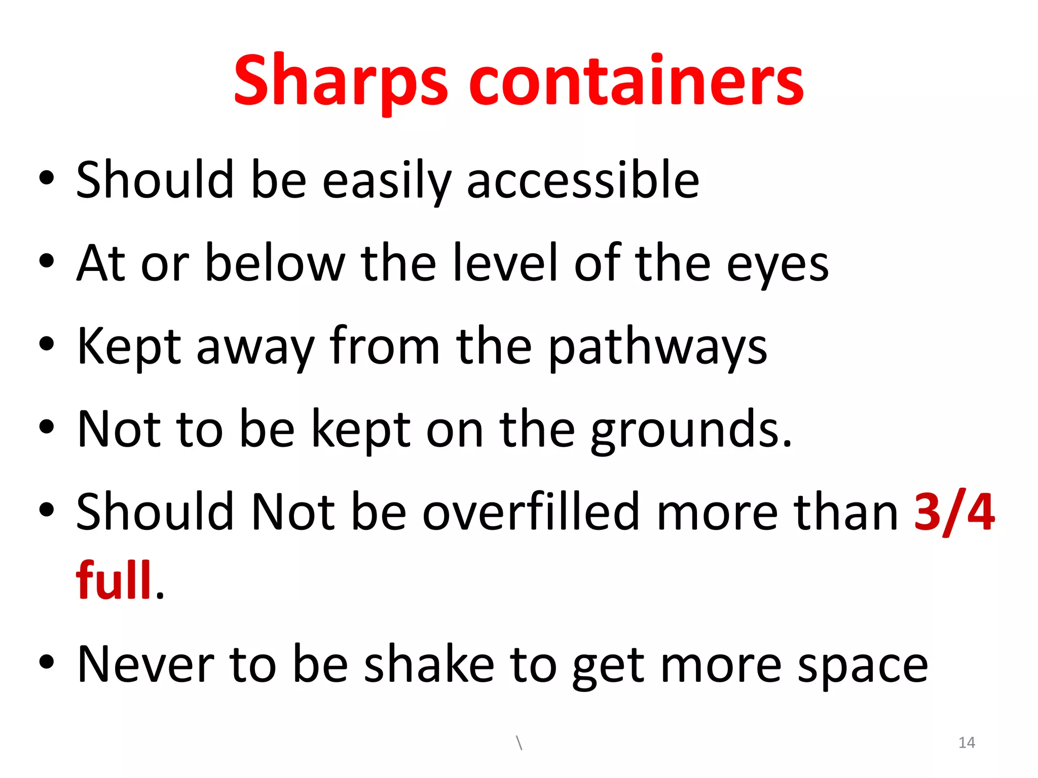 Sharps containers
• Should be easily accessible
• At or below the level of the eyes
• Kept away from the pathways
• Not to be kept on the grounds.
• Should Not be overfilled more than 3/4
full.
• Never to be shake to get more space
 14
 