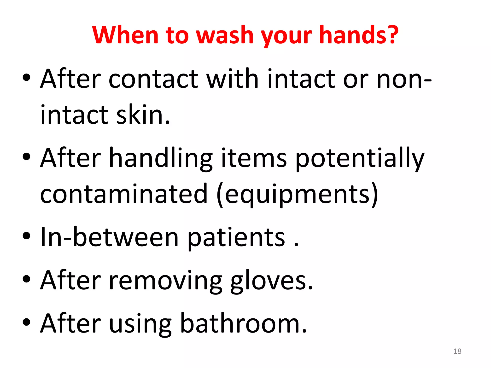 When to wash your hands?
• After contact with intact or non-
intact skin.
• After handling items potentially
contaminated (equipments)
• In-between patients .
• After removing gloves.
• After using bathroom.
18
 