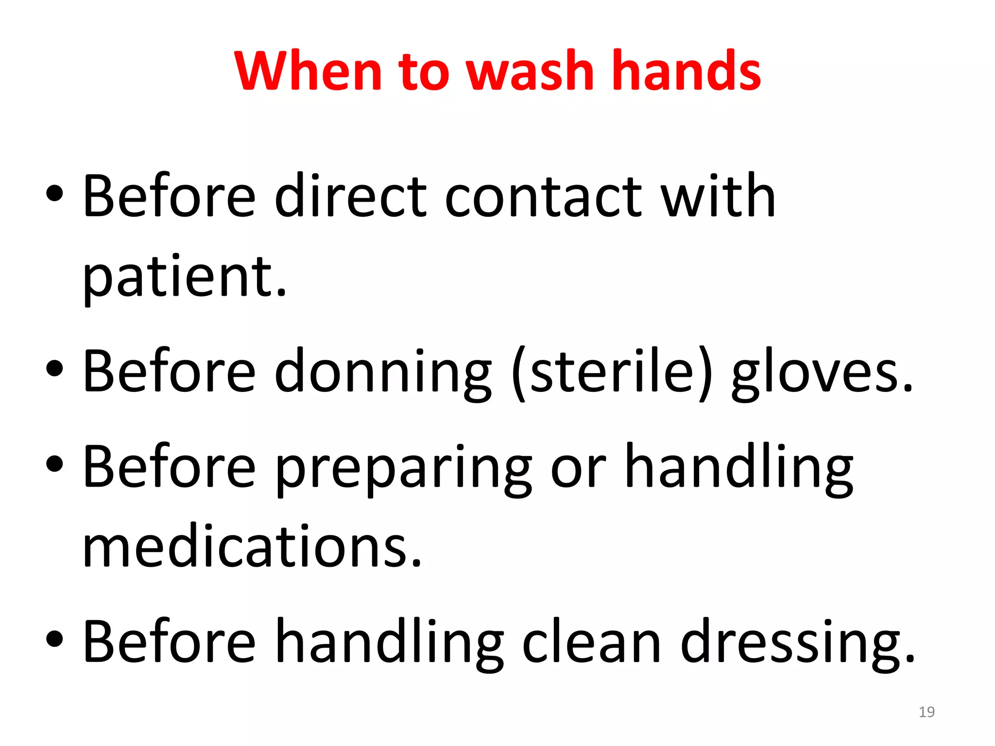 When to wash hands
• Before direct contact with
patient.
• Before donning (sterile) gloves.
• Before preparing or handling
medications.
• Before handling clean dressing.
19
 