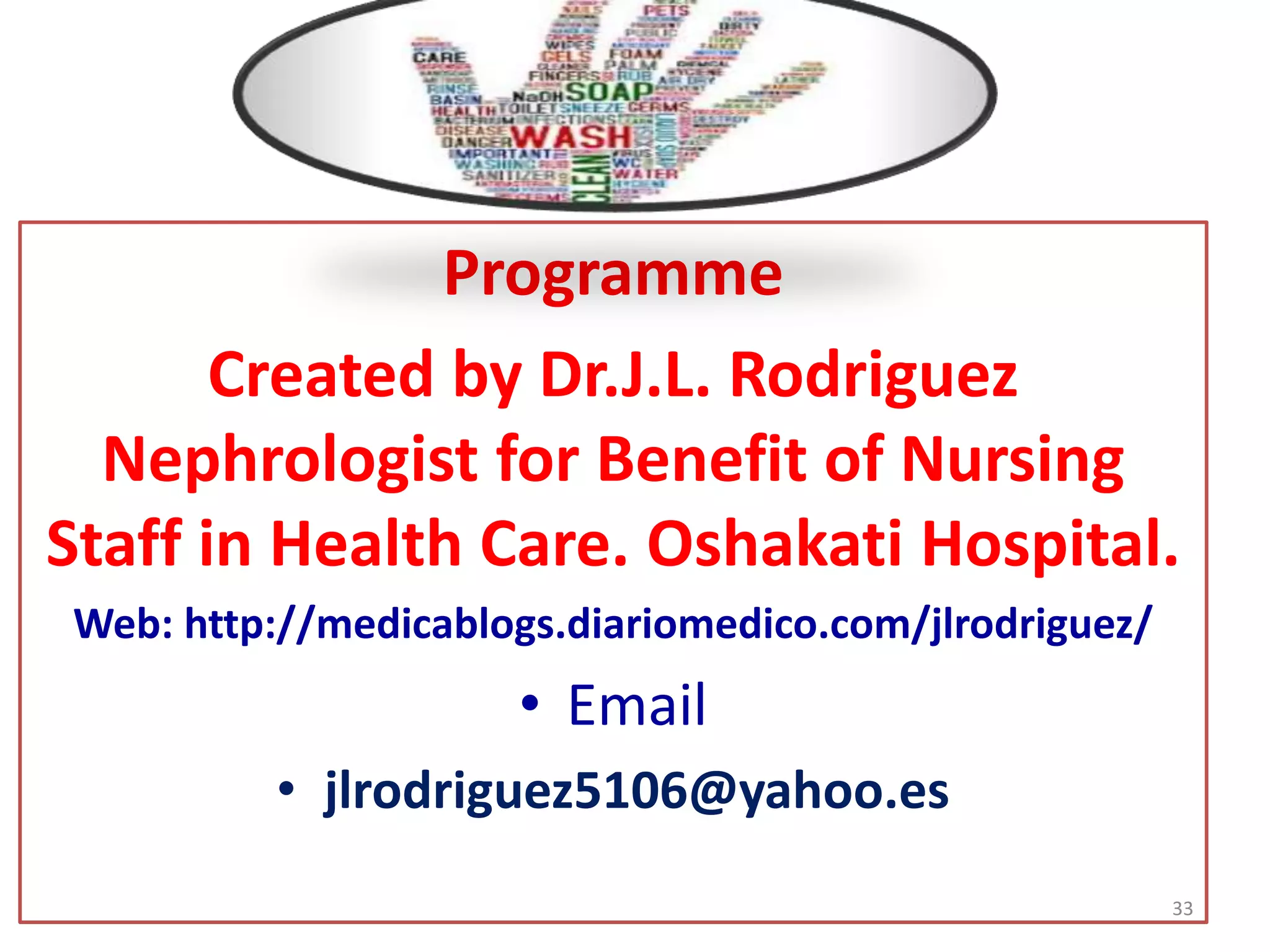 Programme
Created by Dr.J.L. Rodriguez
Nephrologist for Benefit of Nursing
Staff in Health Care. Oshakati Hospital.
Web: http://medicablogs.diariomedico.com/jlrodriguez/
• Email
• jlrodriguez5106@yahoo.es
33
 