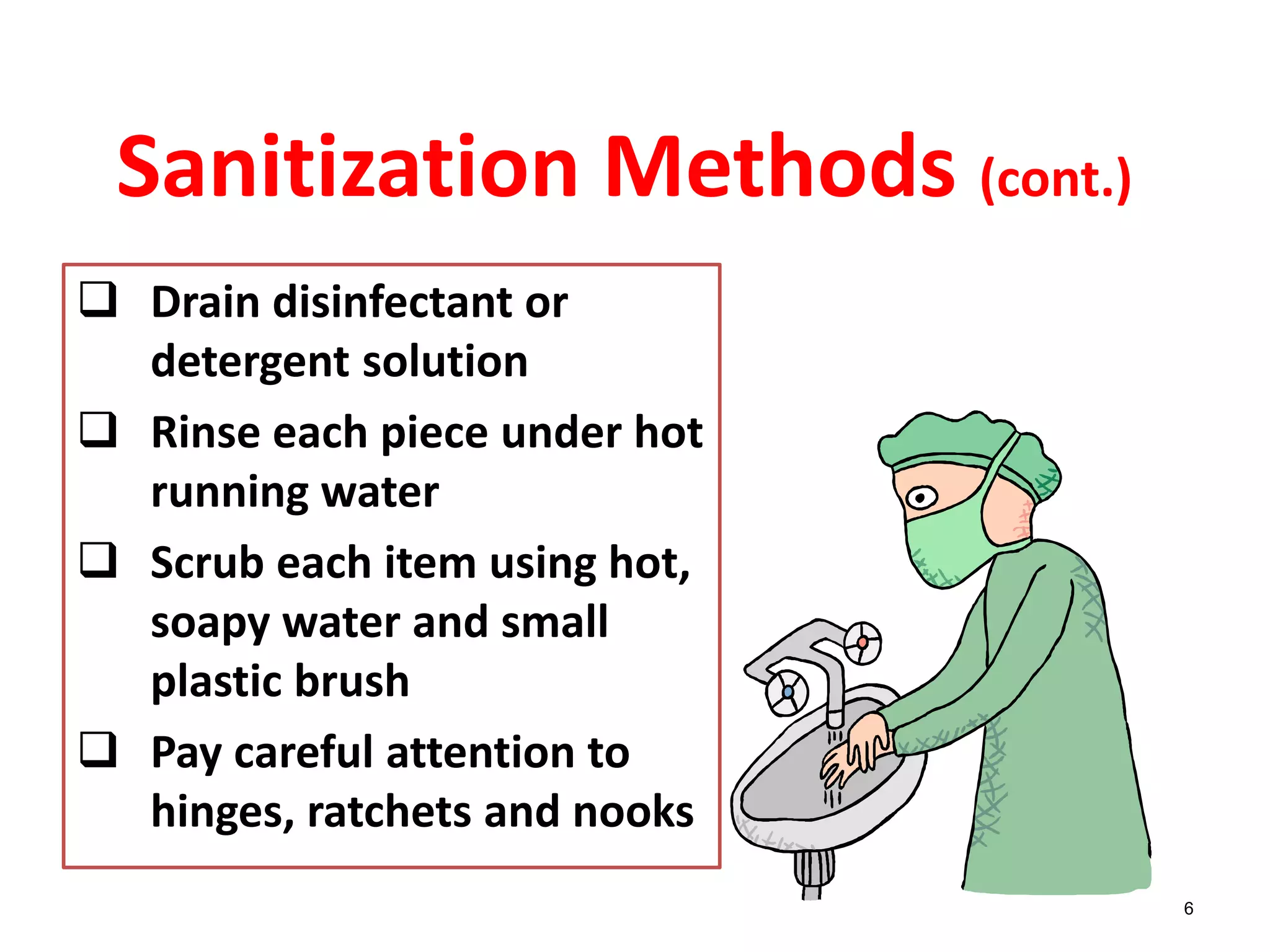 6
Sanitization Methods (cont.)
 Drain disinfectant or
detergent solution
 Rinse each piece under hot
running water
 Scrub each item using hot,
soapy water and small
plastic brush
 Pay careful attention to
hinges, ratchets and nooks
 