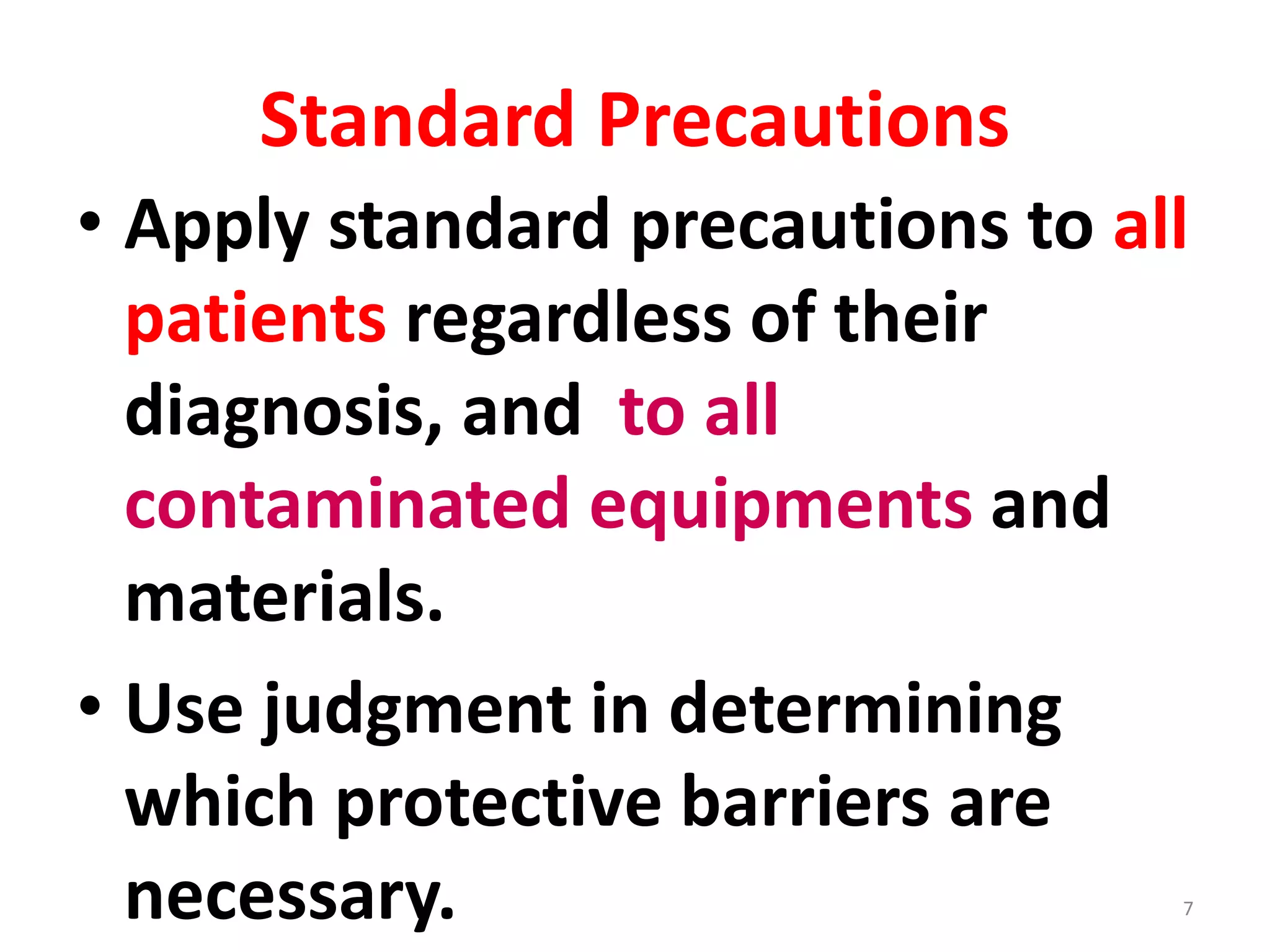Standard Precautions
• Apply standard precautions to all
patients regardless of their
diagnosis, and to all
contaminated equipments and
materials.
• Use judgment in determining
which protective barriers are
necessary. 7
 