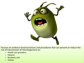 Focuses on evidence-based practices and procedures that can prevent or reduce the
risk of transmission of microorganisms to:
– Health care providers,
– Patients
– Residents and
– Visitors
 