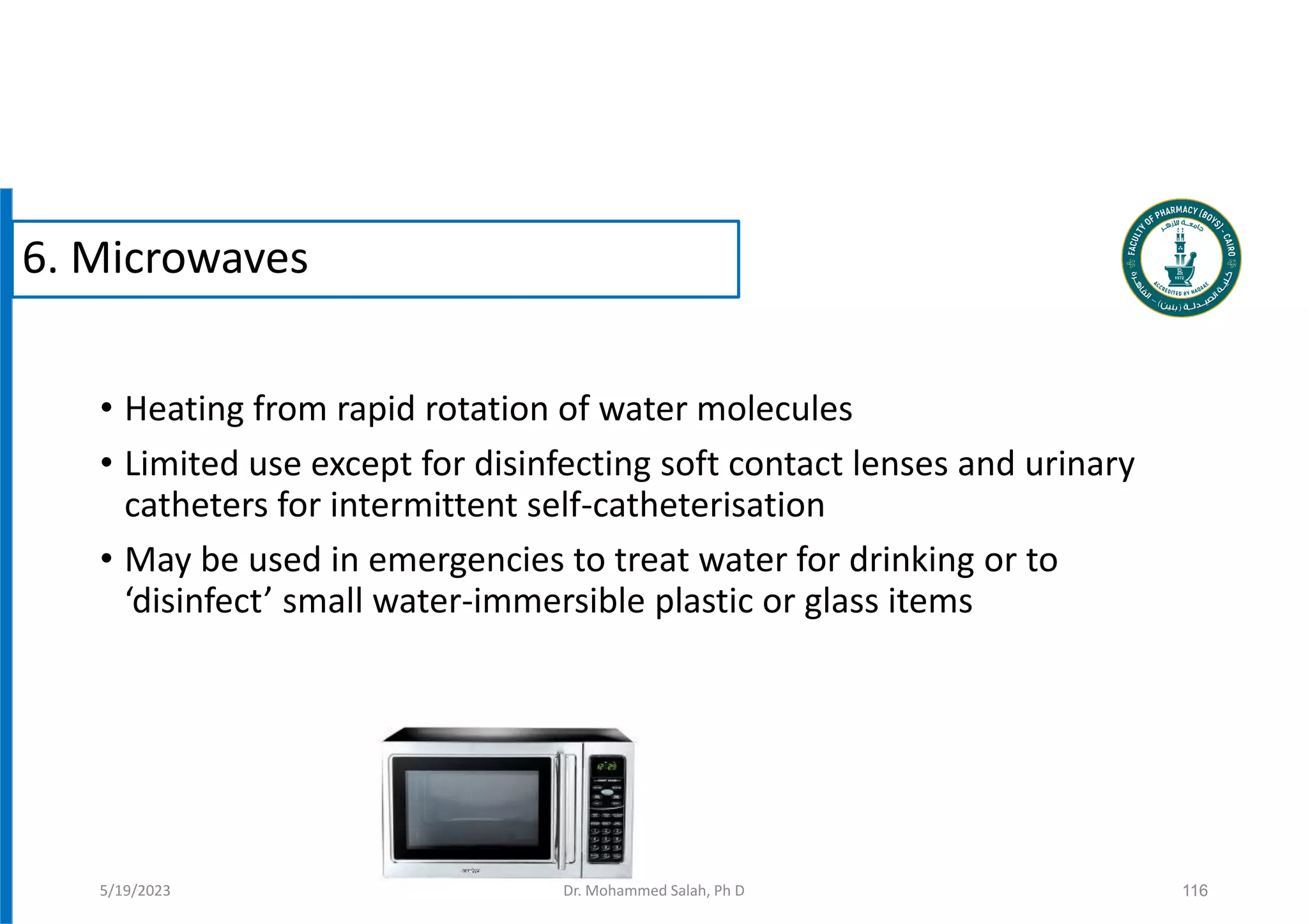 • Heating from rapid rotation of water molecules
• Limited use except for disinfecting soft contact lenses and urinary
catheters for intermittent self-catheterisation
• May be used in emergencies to treat water for drinking or to
‘disinfect’ small water-immersible plastic or glass items
116
5/19/2023
6. Microwaves
Dr. Mohammed Salah, Ph D
 