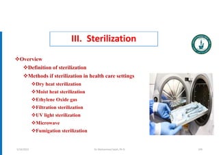 III. Sterilization
Overview
Definition of sterilization
Methods if sterilization in health care settings
Dry heat sterilization
Moist heat sterilization
Ethylene Oxide gas
Filtration sterilization
UV light sterilization
Microwave
Fumigation sterilization
Dr. Mohammed Salah, Ph D 109
5/19/2023
 