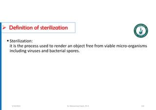  Definition of sterilization
Dr. Mohammed Salah, Ph D
 Sterilization:
it is the process used to render an object free from viable micro-organisms
including viruses and bacterial spores.
5/19/2023 110
 