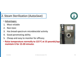 • Advantages:
1. Most reliable
2. Non-toxic
3. Has broad-spectrum microbiocidal activity
4. Good penetrating ability
5. Cheap and easy to monitor for efficacy
• Raise temperature normally to 121°C at 15 pounds/square inch and
maintain it for 15-20 minutes
112
5/19/2023
2. Steam Sterilization (Autoclave)
Dr. Mohammed Salah, Ph D
 