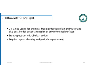 • UV lamps useful for chemical-free disinfection of air and water and
also possibly for decontamination of environmental surfaces
• Broad-spectrum microbicidal action
• Require regular cleaning and periodic replacement
115
5/19/2023
5. Ultraviolet (UV) Light
Dr. Mohammed Salah, Ph D
 