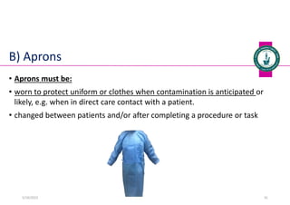 B) Aprons
• Aprons must be:
• worn to protect uniform or clothes when contamination is anticipated or
likely, e.g. when in direct care contact with a patient.
• changed between patients and/or after completing a procedure or task
Dr. Mohammed Salah, Ph D 41
5/19/2023
 