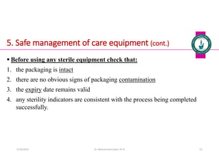 5. Safe management of care equipment (cont.)
 Before using any sterile equipment check that:
1. the packaging is intact
2. there are no obvious signs of packaging contamination
3. the expiry date remains valid
4. any sterility indicators are consistent with the process being completed
successfully.
Dr. Mohammed Salah, Ph D 53
5/19/2023
 