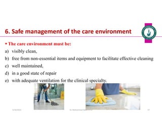 6. Safe management of the care environment
 The care environment must be:
a) visibly clean,
b) free from non-essential items and equipment to facilitate effective cleaning
c) well maintained,
d) in a good state of repair
e) with adequate ventilation for the clinical specialty.
Dr. Mohammed Salah, Ph D 57
5/19/2023
 