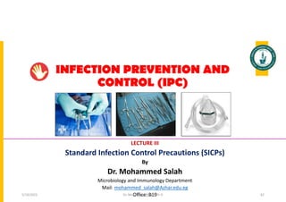 INFECTION PREVENTION AND
CONTROL (IPC)
LECTURE III
Standard Infection Control Precautions (SICPs)
By
Dr. Mohammed Salah
Microbiology and Immunology Department
Mail: mohammed_salah@Azhar.edu.eg
Office: B19
Dr. Mohammed Salah, Ph D 62
5/19/2023
 