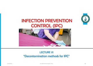INFECTION PREVENTION
CONTROL (IPC)
LECTURE VI
“Decontamination methods for IPC”
Dr. Mohammed Salah, Ph D 82
5/19/2023
 