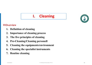 I. Cleaning
Overview
1. Definition of cleaning
2. Importance of cleaning process
3. The five principles of cleaning
4. Pre-Cleaning/Cleaning personell
5. Cleaning the equipments/environment
6. Cleaning the specialist instruments
7. Routine cleaning
Dr. Mohammed Salah, Ph D 88
5/19/2023
 