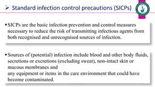  Standard infection control precautions (SICPs)
SICPs are the basic infection prevention and control measures
necessary to reduce the risk of transmitting infectious agents from
both recognised and unrecognised sources of infection.
Dr. Mohammed Salah 28
Sources of (potential) infection include blood and other body fluids,
secretions or excretions (excluding sweat), non-intact skin or
mucous membranes and
any equipment or items in the care environment that could have
become contaminated.
 