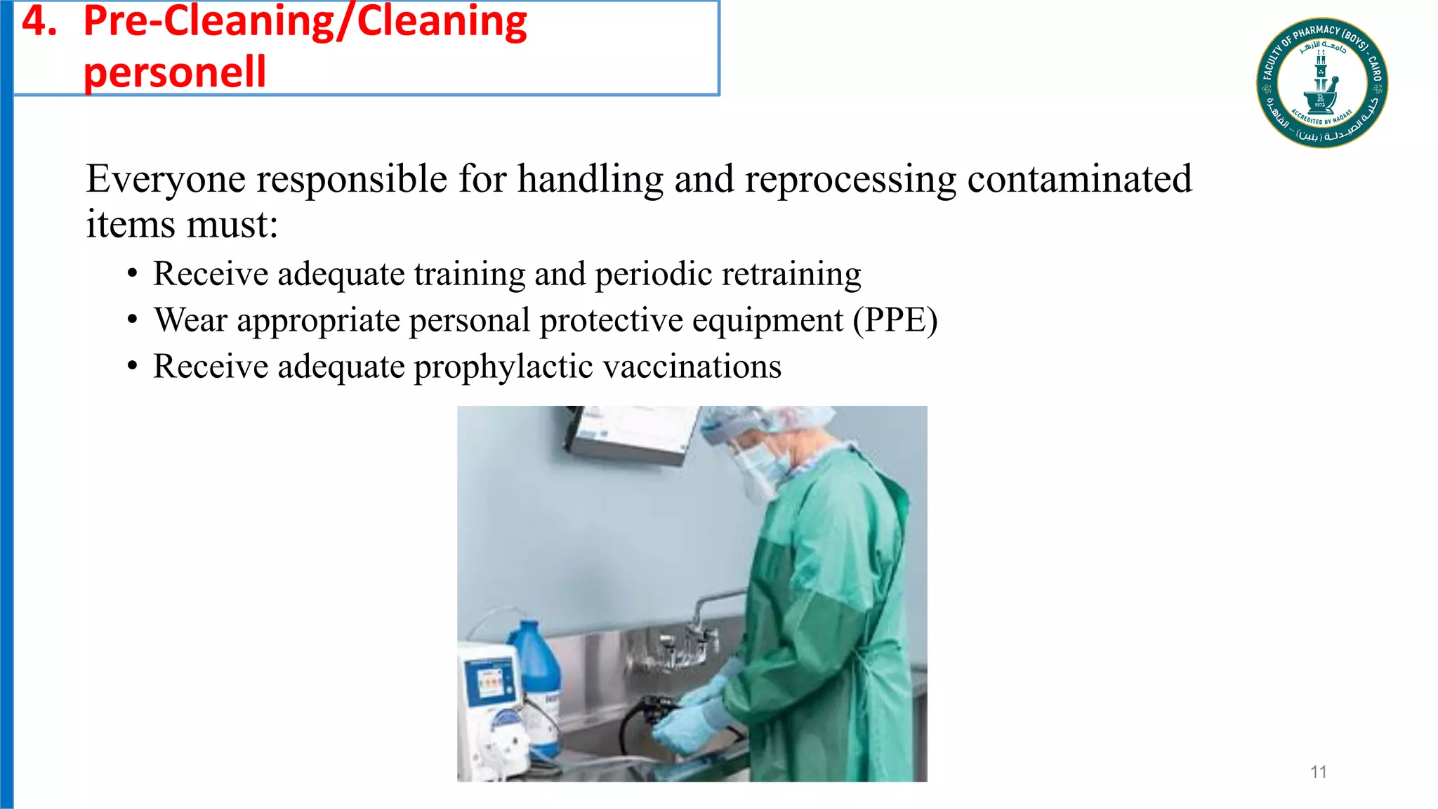 Everyone responsible for handling and reprocessing contaminated
items must:
• Receive adequate training and periodic retraining
• Wear appropriate personal protective equipment (PPE)
• Receive adequate prophylactic vaccinations
11
4. Pre-Cleaning/Cleaning
personell
 
