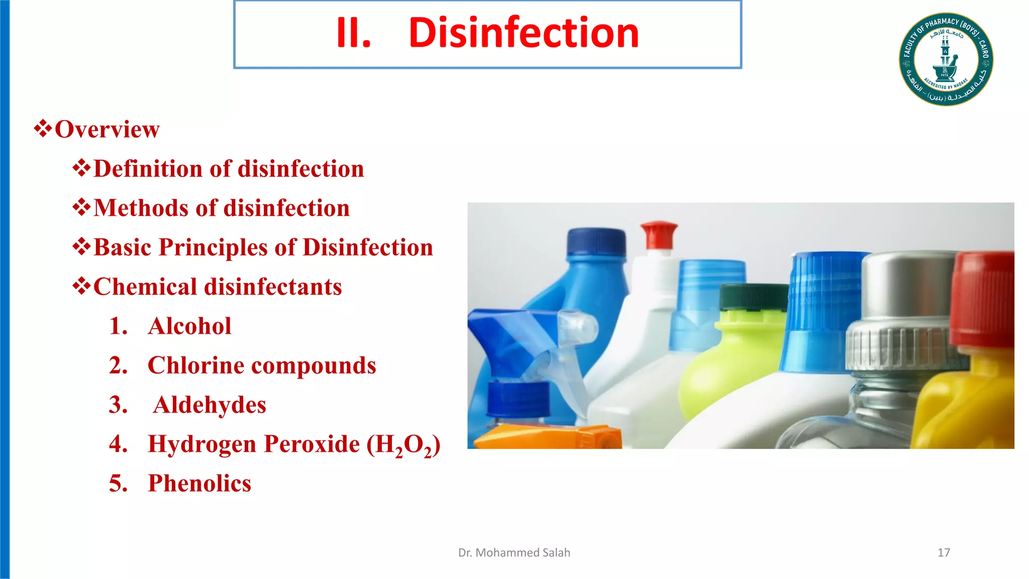 II. Disinfection
Overview
Definition of disinfection
Methods of disinfection
Basic Principles of Disinfection
Chemical disinfectants
1. Alcohol
2. Chlorine compounds
3. Aldehydes
4. Hydrogen Peroxide (H2O2)
5. Phenolics
Dr. Mohammed Salah 17
 