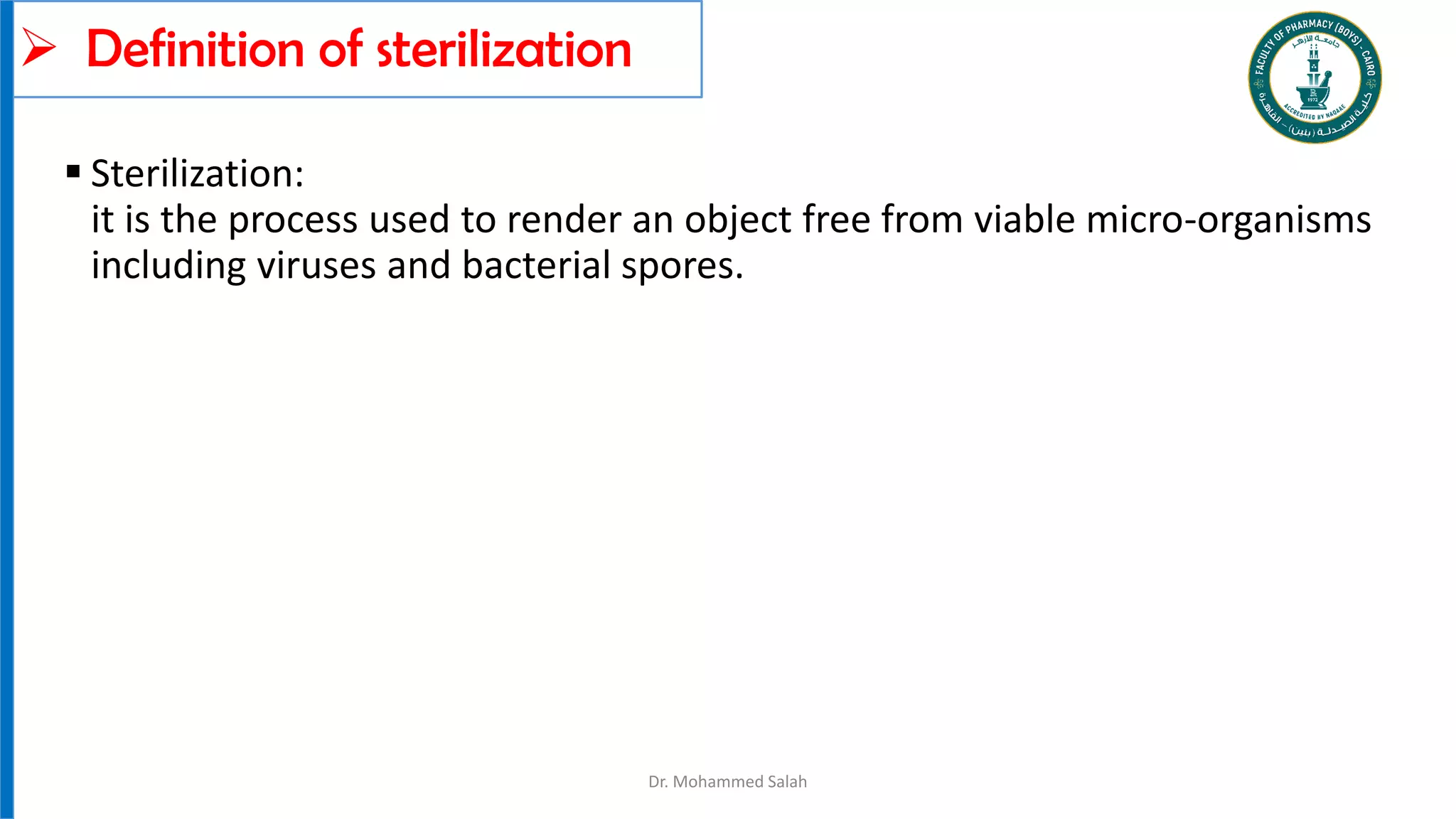 Definition of sterilization
Dr. Mohammed Salah
 Sterilization:
it is the process used to render an object free from viable micro-organisms
including viruses and bacterial spores.
 