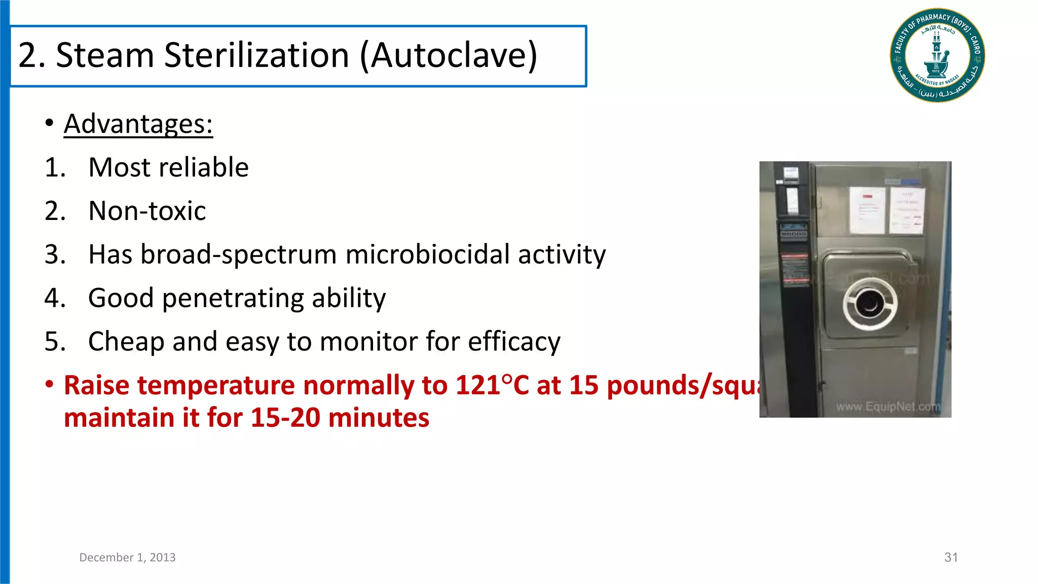 • Advantages:
1. Most reliable
2. Non-toxic
3. Has broad-spectrum microbiocidal activity
4. Good penetrating ability
5. Cheap and easy to monitor for efficacy
• Raise temperature normally to 121°C at 15 pounds/square inch and
maintain it for 15-20 minutes
31
December 1, 2013
2. Steam Sterilization (Autoclave)
 