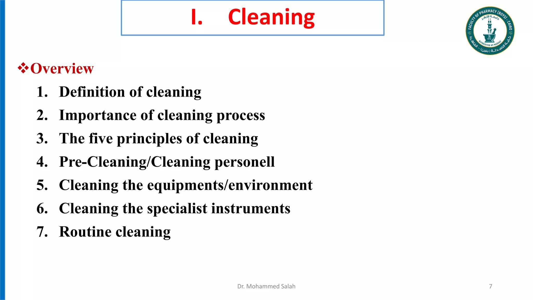 I. Cleaning
Overview
1. Definition of cleaning
2. Importance of cleaning process
3. The five principles of cleaning
4. Pre-Cleaning/Cleaning personell
5. Cleaning the equipments/environment
6. Cleaning the specialist instruments
7. Routine cleaning
Dr. Mohammed Salah 7
 