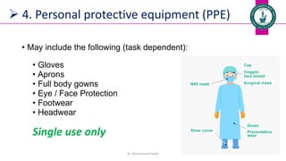 • May include the following (task dependent):
• Gloves
• Aprons
• Full body gowns
• Eye / Face Protection
• Footwear
• Headwear
Single use only
Dr. Mohammed Salah 10
 4. Personal protective equipment (PPE)
 