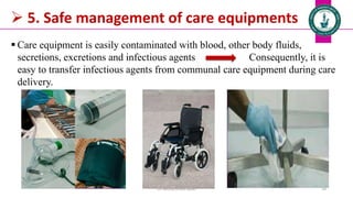  5. Safe management of care equipments
 Care equipment is easily contaminated with blood, other body fluids,
secretions, excretions and infectious agents Consequently, it is
easy to transfer infectious agents from communal care equipment during care
delivery.
Dr. Mohammed Salah 18
 