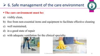 6. Safe management of the care environment
 The care environment must be:
a) visibly clean,
b) free from non-essential items and equipment to facilitate effective cleaning
c) well maintained,
d) in a good state of repair
e) with adequate ventilation for the clinical specialty.
Dr. Mohammed Salah 28
 