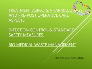 TREATMENT ASPECTS: PHARMACOLOGY
AND PRE-POST OPERATIVE CARE
ASPECTS.
INFECTION CONTROL & STANDARD
SAFETY MEASURES.
BIO MEDICAL WASTE MANAGEMENT
DR. PALLAVI PATHANIA
 