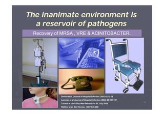 The inanimate environment is
a reservoir of pathogens
Recovery of MRSA , VRE & ACINITOBACTER.

Devine et al. Journal of Hospital Infection. 2007;43;72-75
Lemmen et al Journal of Hospital Infection. 2004; 56:191-197
Trick et al. Arch Phy Med Rehabil Vol 83, July 2006
Walther et al. Biol Review, 2007:849-869

٢٧

 