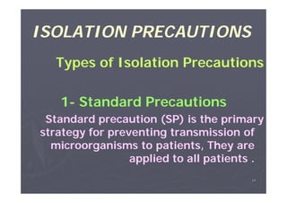 ISOLATION PRECAUTIONS
Types of Isolation Precautions
1- Standard Precautions
Standard precaution (SP) is the primary
strategy for preventing transmission of
microorganisms to patients, They are
applied to all patients .
٤٩

 