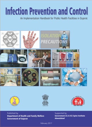 Published by
Department of Health and Family Welfare
Government of Gujarat
Infection Prevention and ControlAn Implementation Handbook for Public Health Facilities in Gujarat
Supported by
Government (CL & SC) Spine Institute
Ahmedabad
February 2017
 