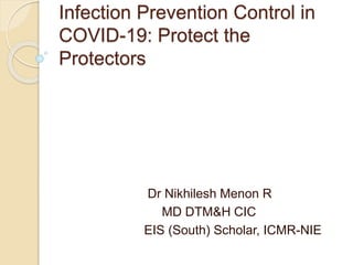 Infection Prevention Control in
COVID-19: Protect the
Protectors
Dr Nikhilesh Menon R
MD DTM&H CIC
EIS (South) Scholar, ICMR-NIE
 
