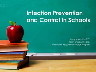 1
Infection Prevention
and Control in Schools
Sherry Varley, RN, CIC
Karen Singson, RN, CIC
Healthcare Associated Infection Program
 