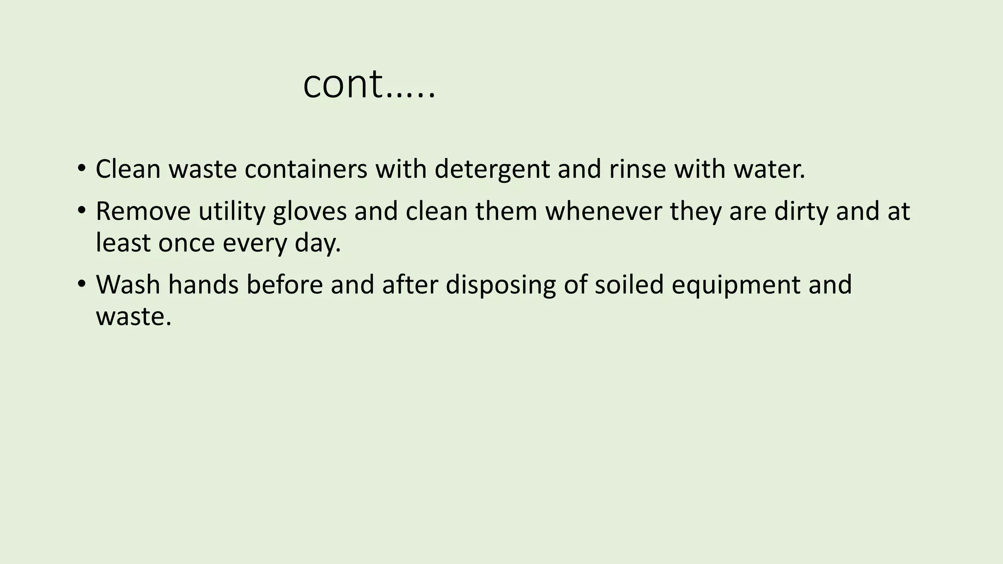 cont…..
• Clean waste containers with detergent and rinse with water.
• Remove utility gloves and clean them whenever they are dirty and at
least once every day.
• Wash hands before and after disposing of soiled equipment and
waste.
 