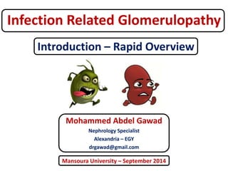 Infection Related Glomerulopathy 
Introduction – Rapid Overview 
Mohammed Abdel Gawad 
Nephrology Specialist 
Alexandria – EGY 
drgawad@gmail.com 
Mansoura University – September 2014 
 