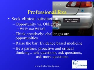 Professional Rxs Seek clinical satisfaction Opportunity vs. Obligation WHY not WHAT Think creatively: challenges are opportunities Raise the bar: Evidence based medicine Be a partner: proactive and critical thinking…ask questions, ask questions,  ask more questions www.RxForSanity.com 