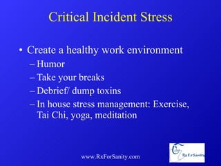 Critical Incident Stress Create a healthy work environment Humor Take your breaks Debrief/ dump toxins In house stress management: Exercise, Tai Chi, yoga, meditation www.RxForSanity.com 
