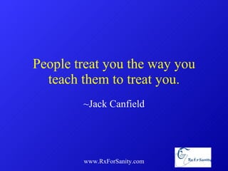 People treat you the way you teach them to treat you. ~Jack Canfield www.RxForSanity.com 