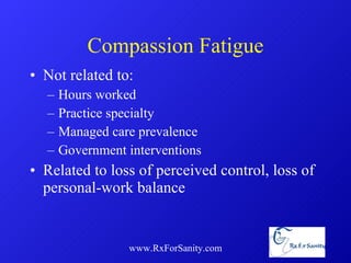 Compassion Fatigue Not related to: Hours worked Practice specialty Managed care prevalence Government interventions Related to loss of perceived control, loss of personal-work balance www.RxForSanity.com 