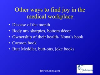 Other ways to find joy in the medical workplace Disease of the month Body art- sharpies, bottom décor Ownership of their health- Nona’s book Cartoon book Butt Meddler, butt-ons, joke books RxForSanity.com 