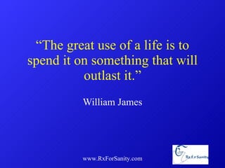 “ The great use of a life is to spend it on something that will outlast it.” William James www.RxForSanity.com 