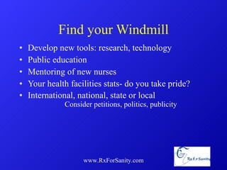 Find your Windmill Develop new tools: research, technology  Public education Mentoring of new nurses Your health facilities stats- do you take pride? International, national, state or local  Consider petitions, politics, publicity www.RxForSanity.com 
