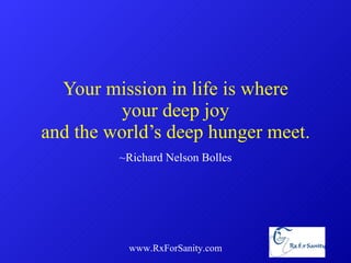 Your mission in life is where your deep joy and the world’s deep hunger meet. ~Richard Nelson Bolles www.RxForSanity.com 