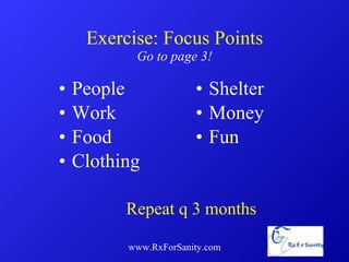 Exercise: Focus Points Go to page 3! People Work Food Clothing Shelter Money Fun www.RxForSanity.com Repeat q 3 months 