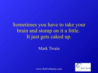 Sometimes you have to take your brain and stomp on it a little.  It just gets caked up. Mark Twain www.RxForSanity.com 