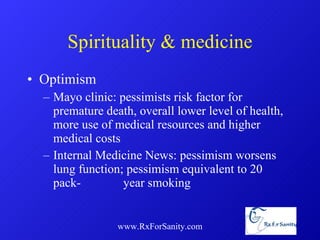 Spirituality & medicine Optimism Mayo clinic: pessimists risk factor for premature death, overall lower level of health, more use of medical resources and higher medical costs Internal Medicine News: pessimism worsens lung function; pessimism equivalent to 20 pack- year smoking www.RxForSanity.com 