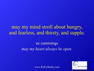 may my mind stroll about hungry, and fearless, and thirsty, and supple. ee cummings may my heart always be open  www.RxForSanity.com 
