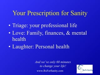 Your Prescription for Sanity Triage: your professional life Love: Family, finances, & mental health Laughter: Personal health  www.RxForSanity.com And we’ve only 60 minutes to change your life! 