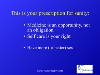 This is your prescription for sanity: Medicine is an opportunity, not an obligation Self care is your right Have more (or better) sex www.RxForSanity.com 
